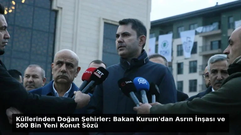 Küllerinden Doğan Şehirler: Bakan Kurum’dan Asrın İnşası ve 500 Bin Yeni Konut Sözü