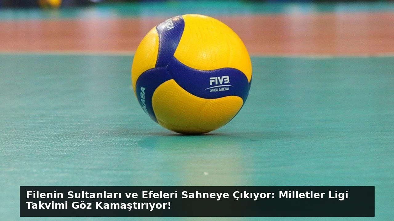 Filenin Sultanları ve Efeleri Sahneye Çıkıyor: Milletler Ligi Takvimi Göz Kamaştırıyor!