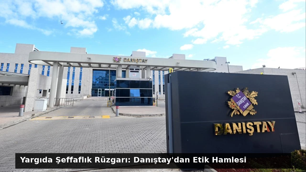 Yargıda Şeffaflık Rüzgarı: Danıştay’dan Etik Hamlesi