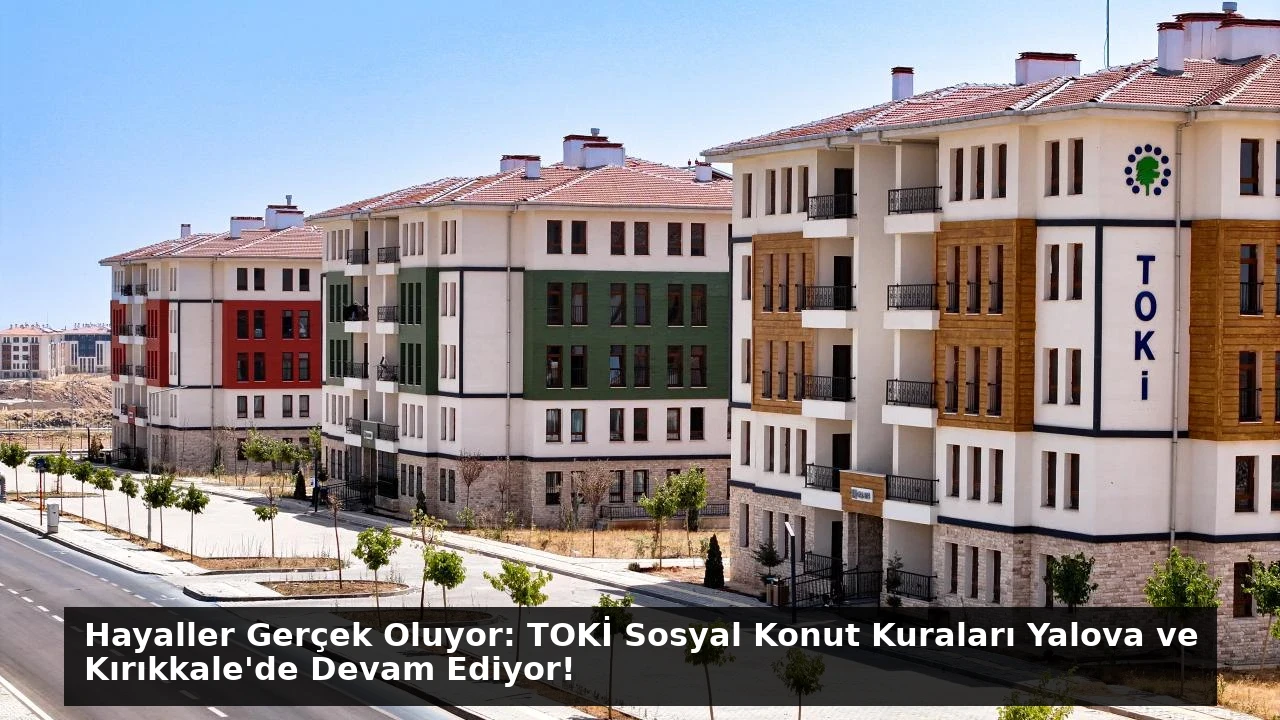 Hayaller Gerçek Oluyor: TOKİ Sosyal Konut Kuraları Yalova ve Kırıkkale’de Devam Ediyor!