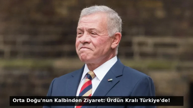 Orta Doğu’nun Kalbinden Ziyaret: Ürdün Kralı Türkiye’de!