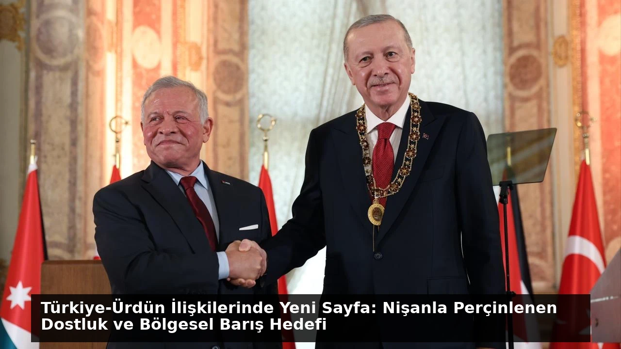 Türkiye-Ürdün İlişkilerinde Yeni Sayfa: Nişanla Perçinlenen Dostluk ve Bölgesel Barış Hedefi