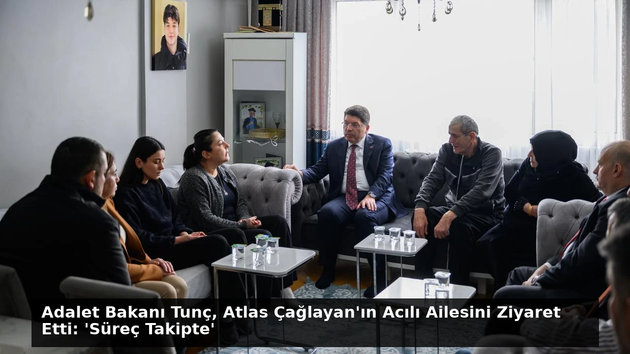 Adalet Bakanı Tunç, Atlas Çağlayan’ın Acılı Ailesini Ziyaret Etti: ‘Süreç Takipte’