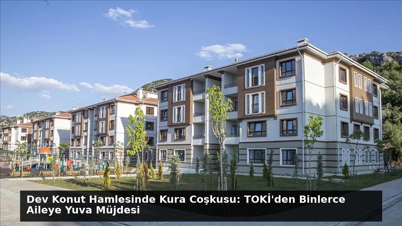 Dev Konut Hamlesinde Kura Coşkusu: TOKİ’den Binlerce Aileye Yuva Müjdesi