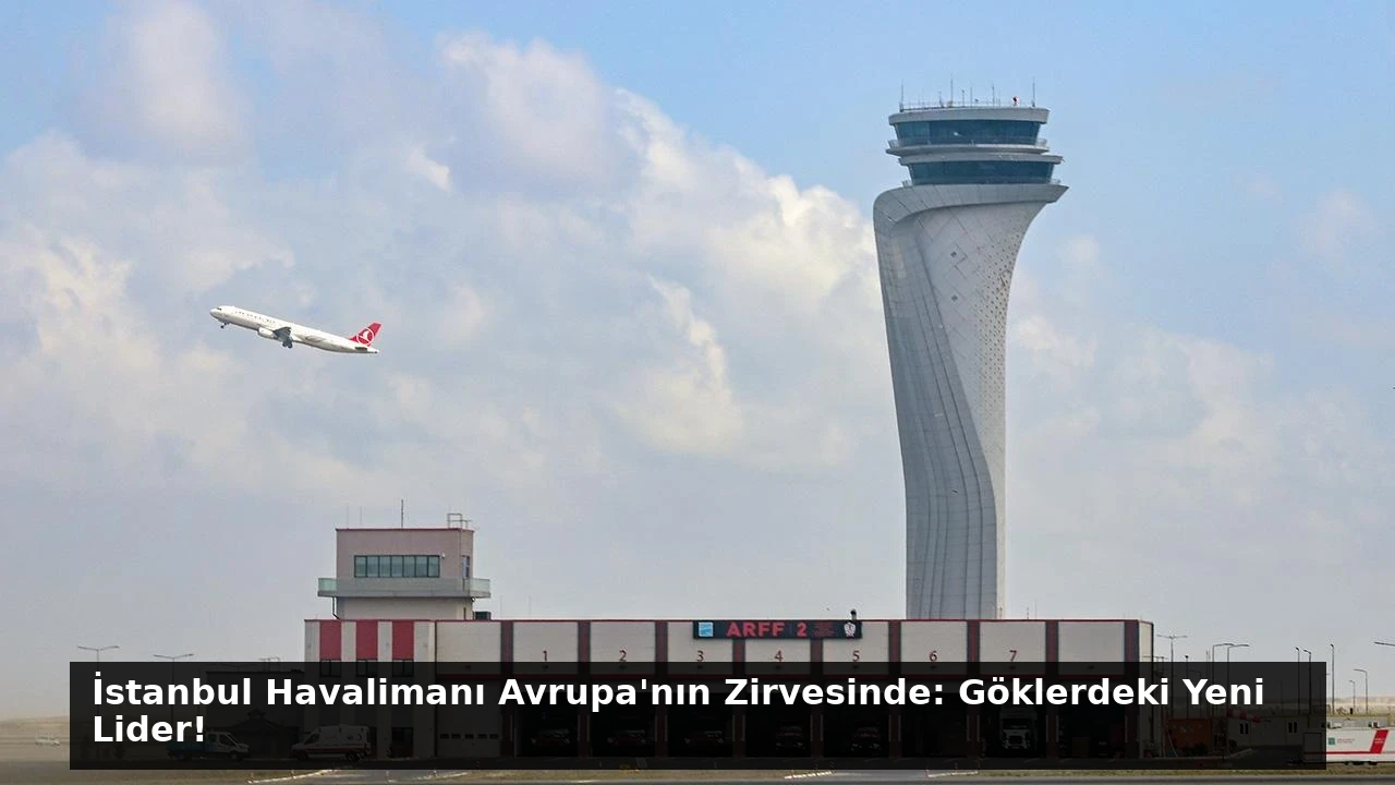 İstanbul Havalimanı Avrupa’nın Zirvesinde: Göklerdeki Yeni Lider!