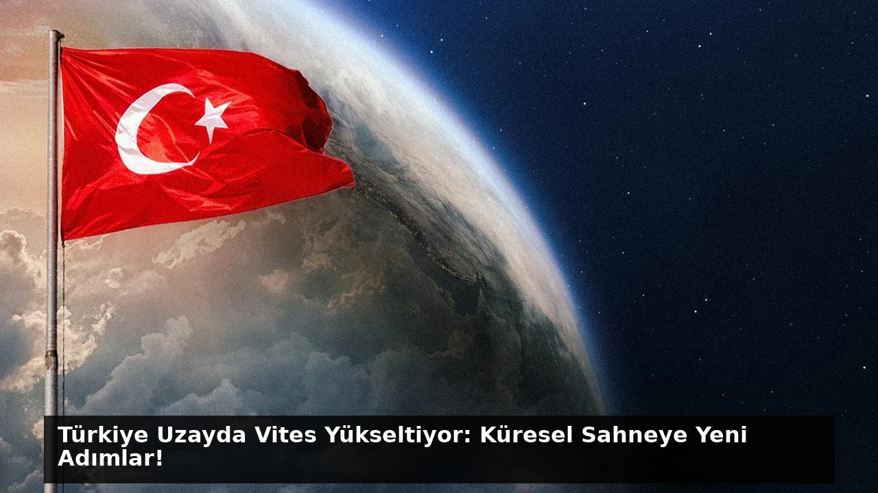 Türkiye Uzayda Vites Yükseltiyor: Küresel Sahneye Yeni Adımlar!