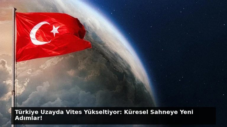 Türkiye Uzayda Vites Yükseltiyor: Küresel Sahneye Yeni Adımlar!
