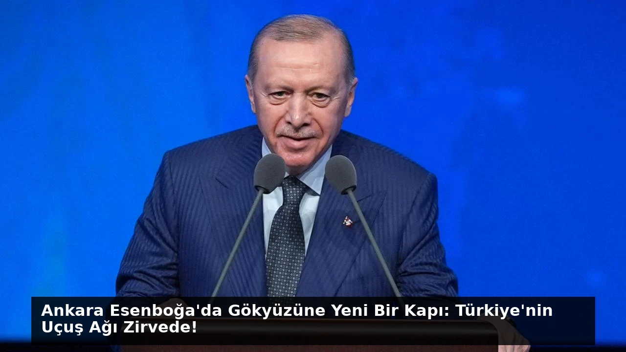 Ankara Esenboğa’da Gökyüzüne Yeni Bir Kapı: Türkiye’nin Uçuş Ağı Zirvede!