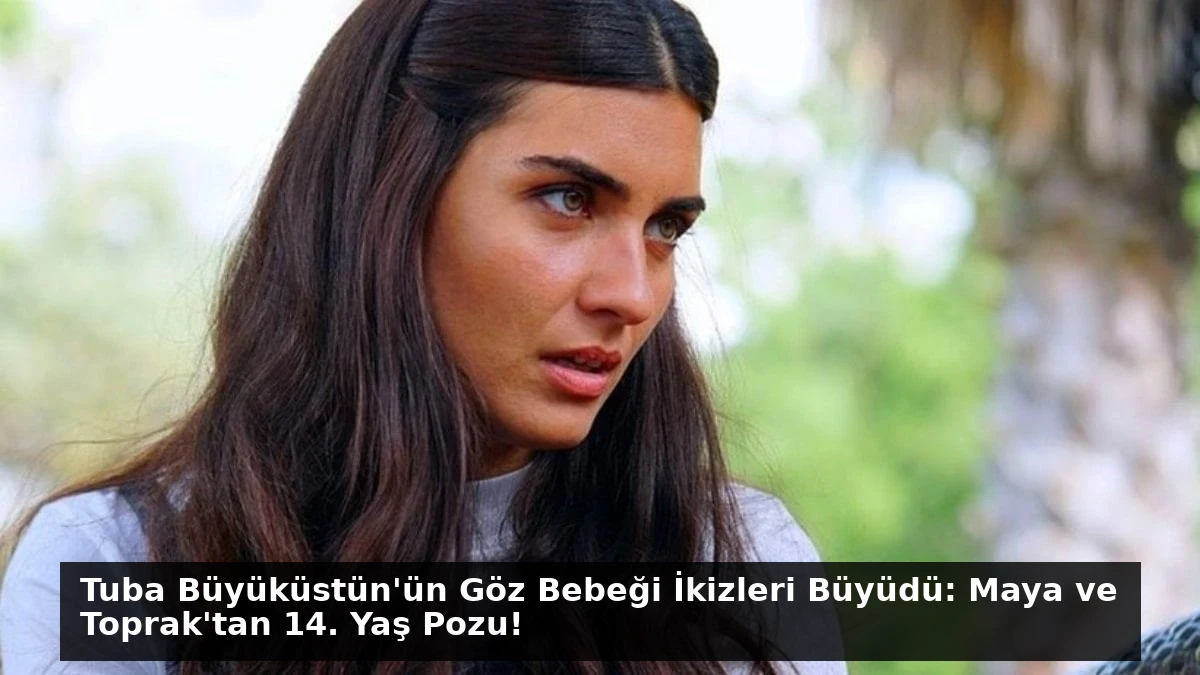 Tuba Büyüküstün’ün Göz Bebeği İkizleri Büyüdü: Maya ve Toprak’tan 14. Yaş Pozu!