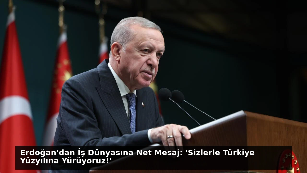 Erdoğan’dan İş Dünyasına Net Mesaj: ‘Sizlerle Türkiye Yüzyılına Yürüyoruz!’