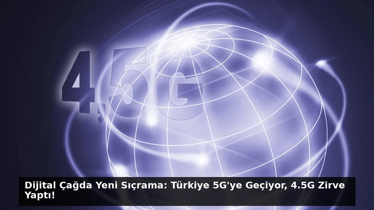 Dijital Çağda Yeni Sıçrama: Türkiye 5G’ye Geçiyor, 4.5G Zirve Yaptı!