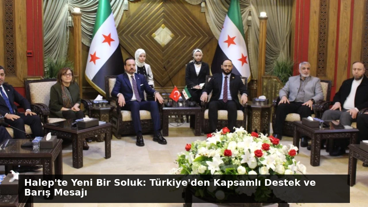 Halep’te Yeni Bir Soluk: Türkiye’den Kapsamlı Destek ve Barış Mesajı