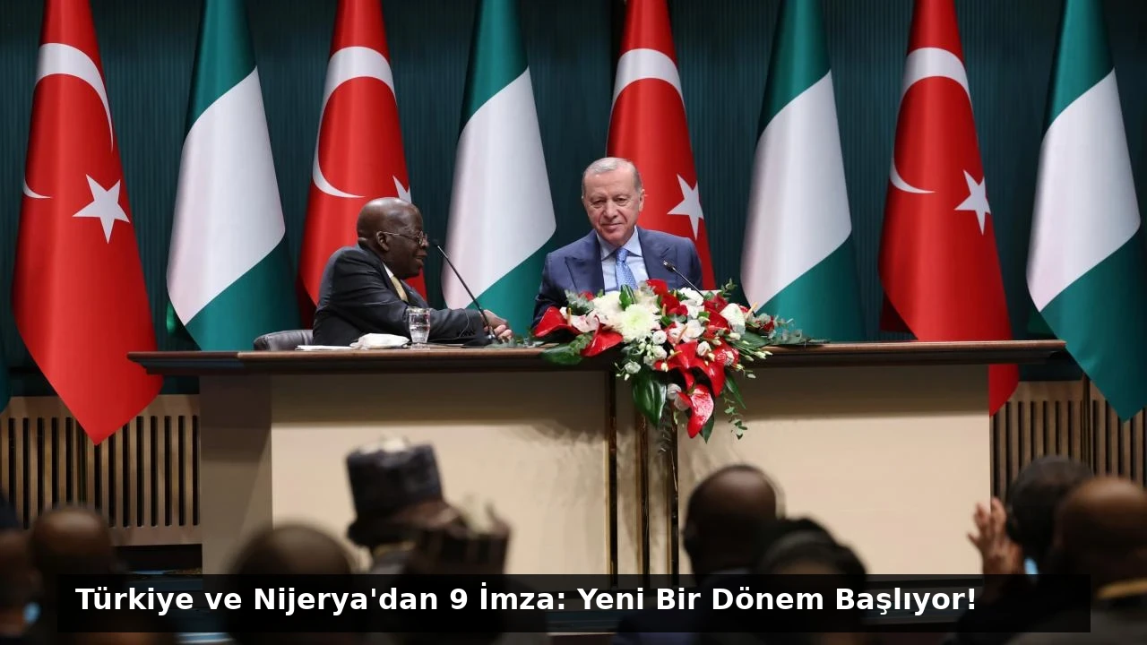 Türkiye ve Nijerya’dan 9 İmza: Yeni Bir Dönem Başlıyor!