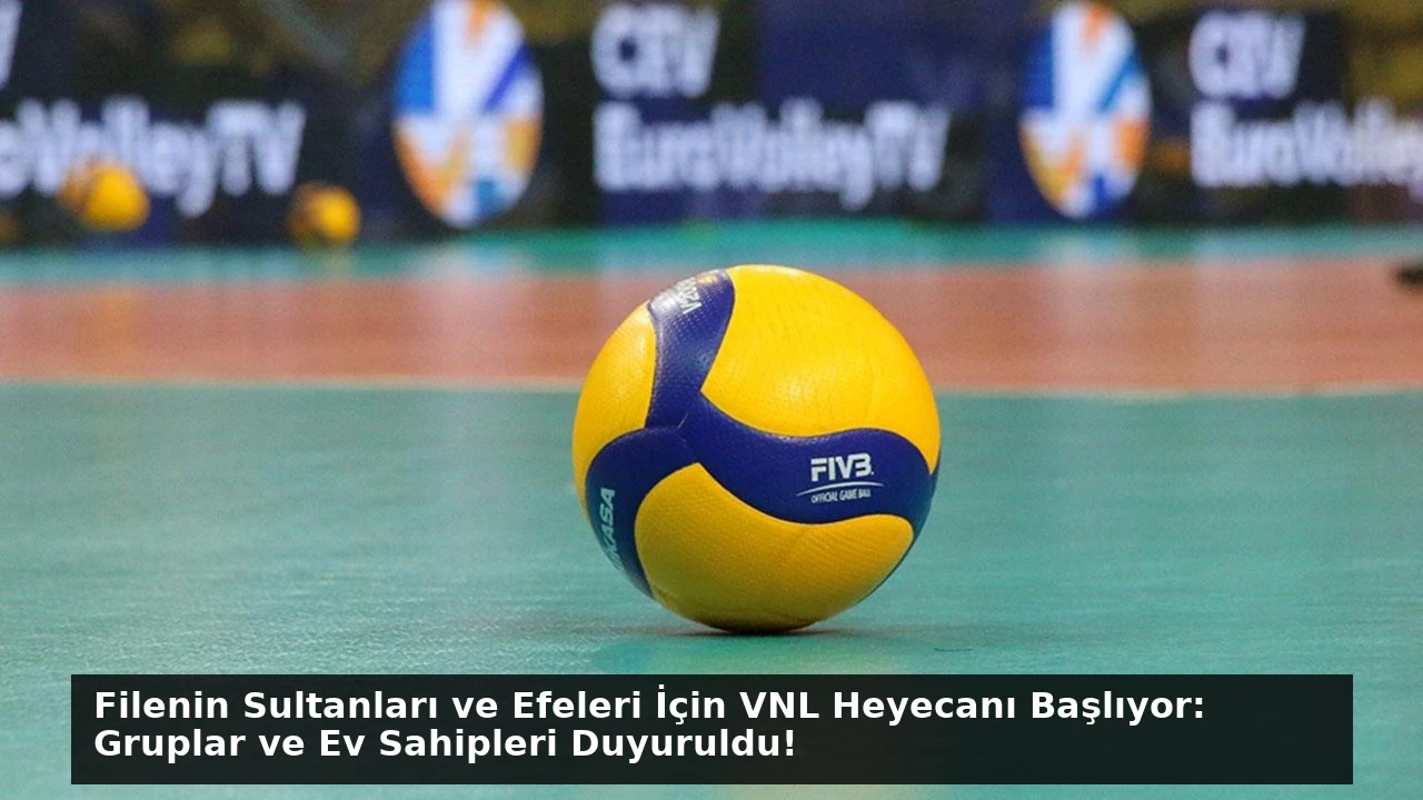 Filenin Sultanları ve Efeleri İçin VNL Heyecanı Başlıyor: Gruplar ve Ev Sahipleri Duyuruldu!