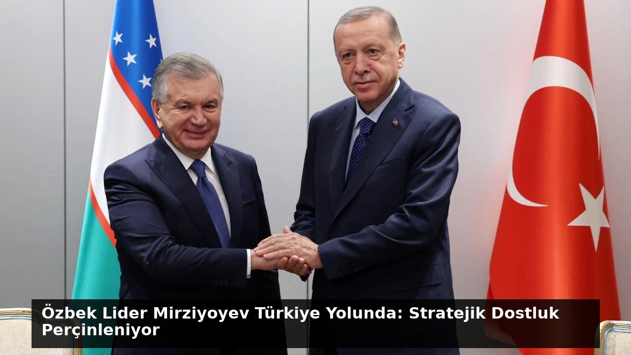 Özbek Lider Mirziyoyev Türkiye Yolunda: Stratejik Dostluk Perçinleniyor