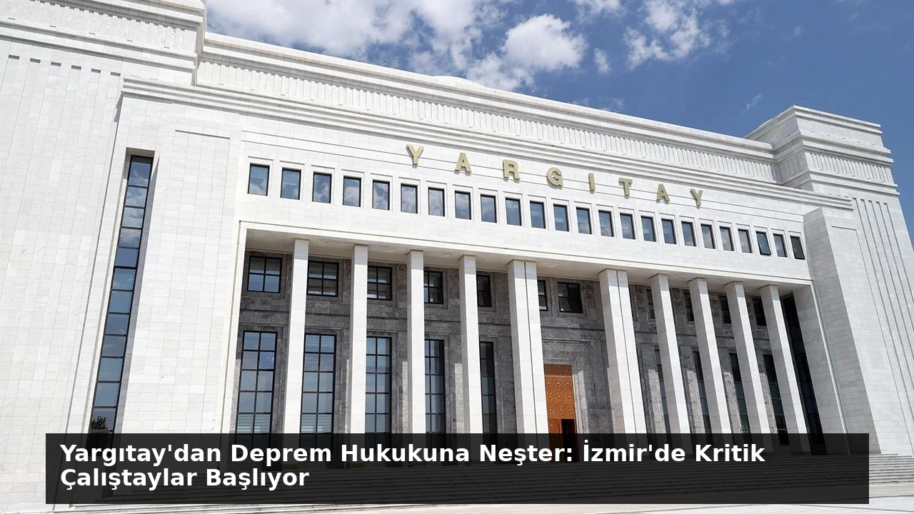 Yargıtay’dan Deprem Hukukuna Neşter: İzmir’de Kritik Çalıştaylar Başlıyor