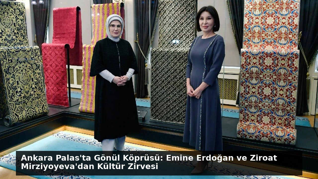 Ankara Palas’ta Gönül Köprüsü: Emine Erdoğan ve Ziroat Mirziyoyeva’dan Kültür Zirvesi
