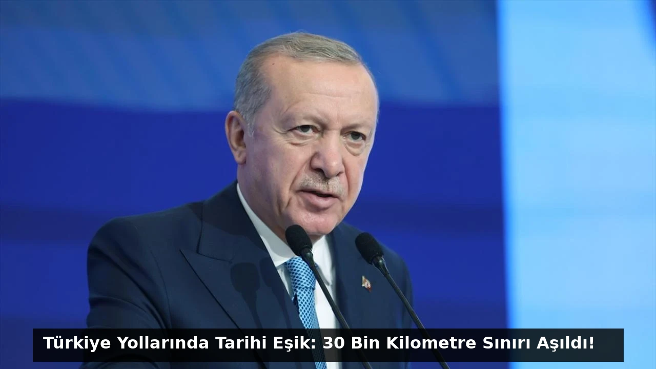 Türkiye Yollarında Tarihi Eşik: 30 Bin Kilometre Sınırı Aşıldı!