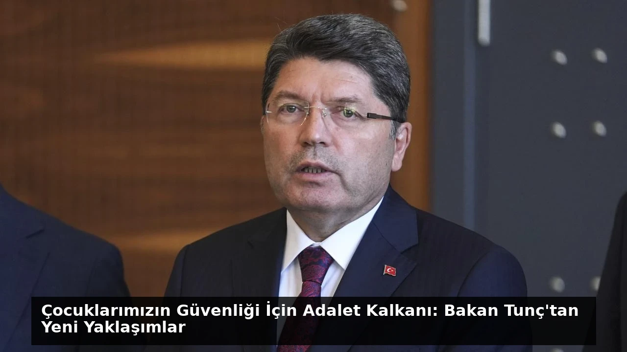 Çocuklarımızın Güvenliği İçin Adalet Kalkanı: Bakan Tunç’tan Yeni Yaklaşımlar