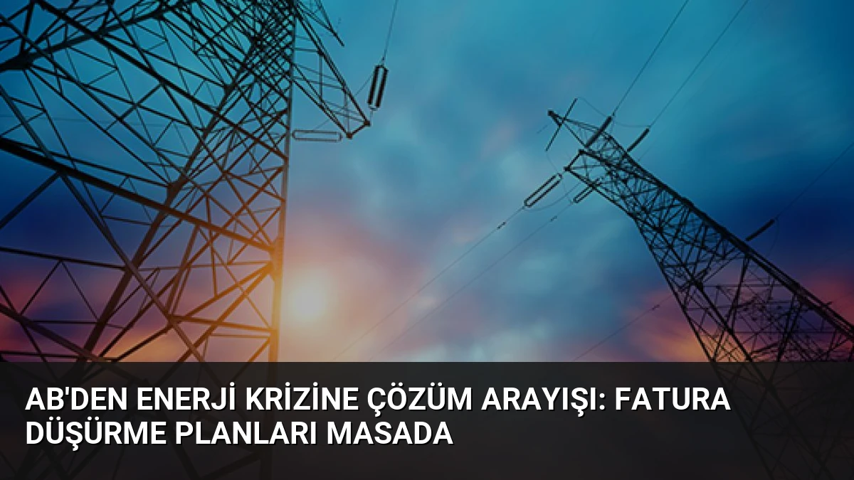 AB’den Enerji Krizine Çözüm Arayışı: Fatura Düşürme Planları Masada