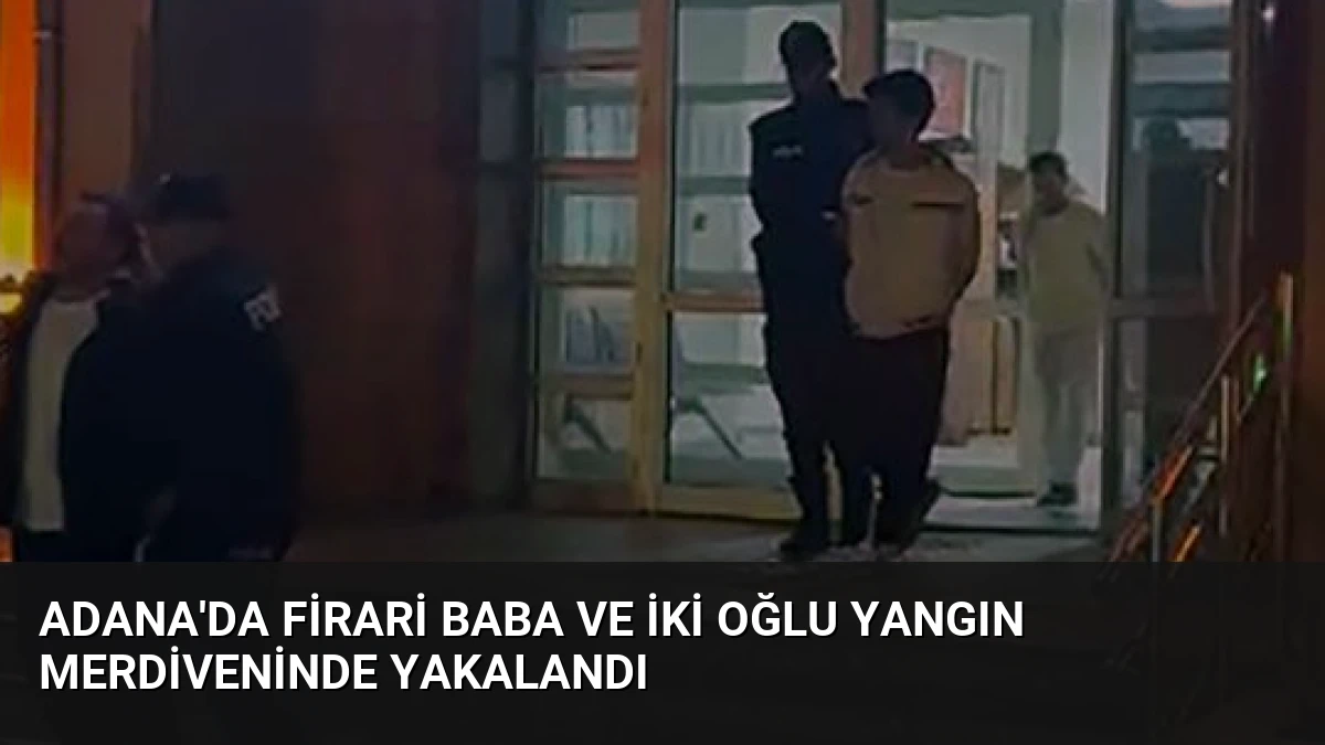 Adana’da Firari Baba ve İki Oğlu Yangın Merdiveninde Yakalandı