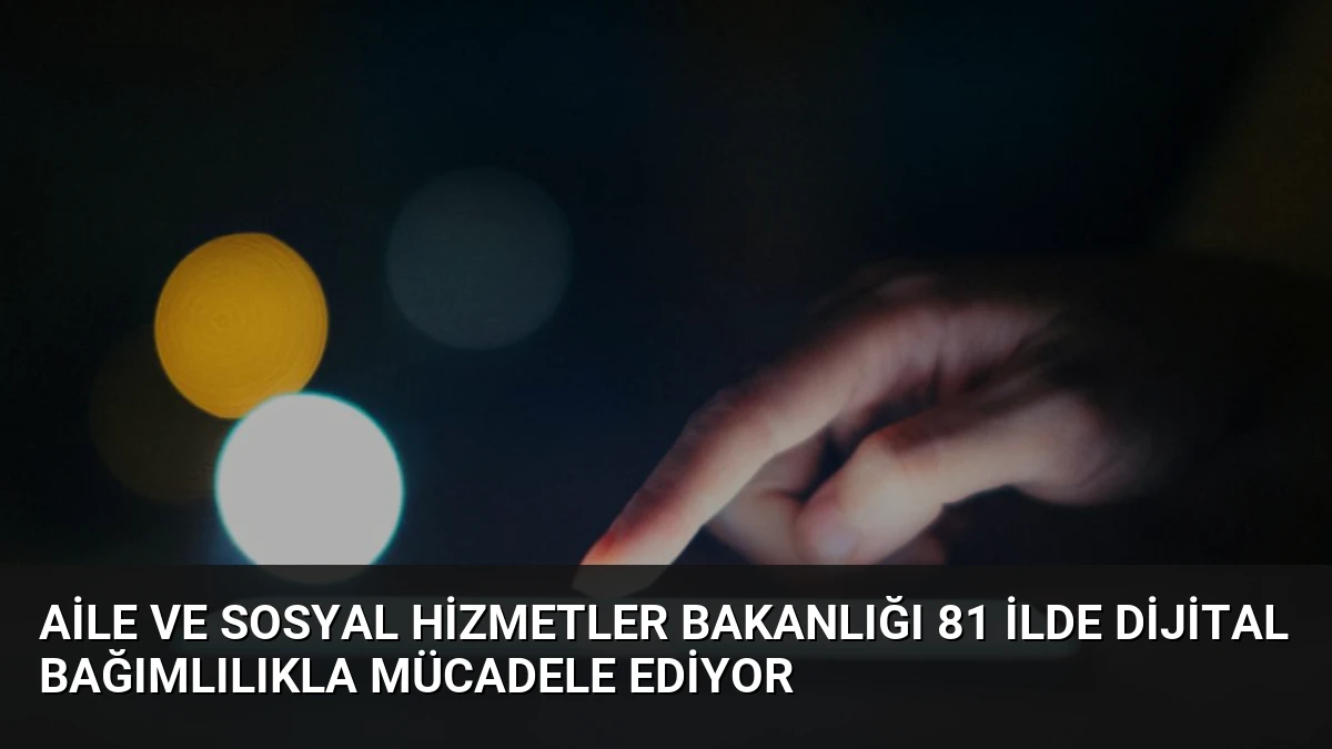 Aile ve Sosyal Hizmetler Bakanlığı 81 İlde Dijital Bağımlılıkla Mücadele Ediyor