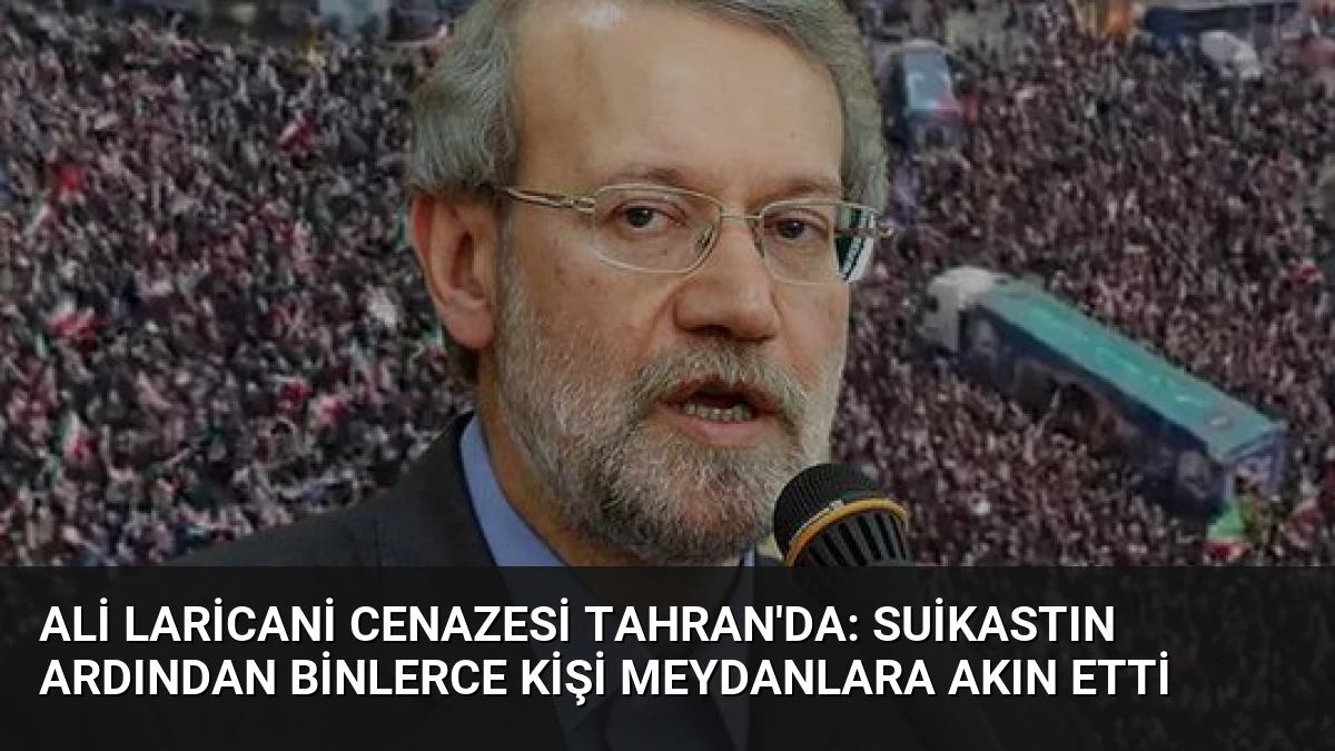 Ali Laricani Cenazesi Tahran’da: Suikastın Ardından Binlerce Kişi Meydanlara Akın Etti
