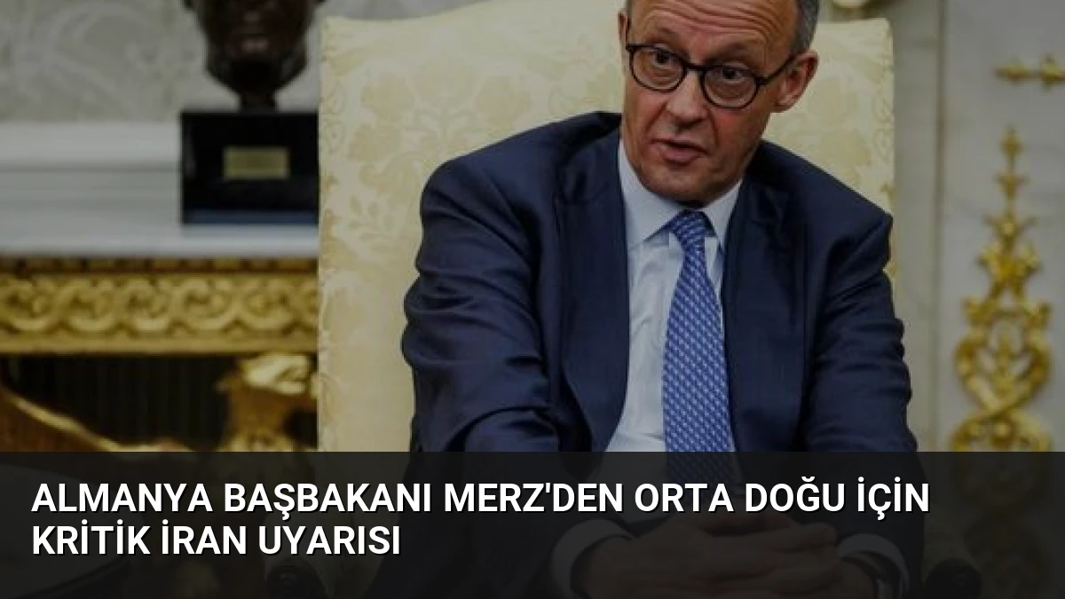 Almanya Başbakanı Merz’den Orta Doğu İçin Kritik İran Uyarısı