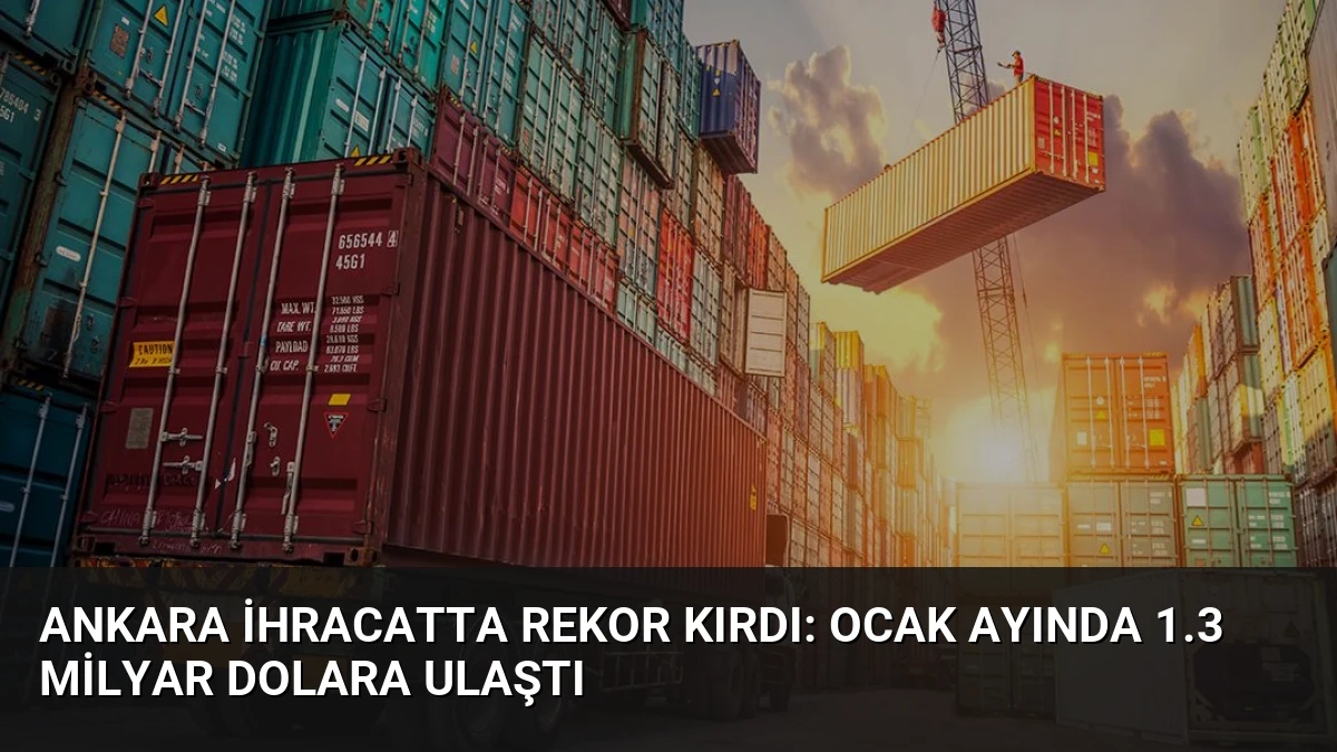 Ankara İhracatta Rekor Kırdı: Ocak Ayında 1.3 Milyar Dolara Ulaştı