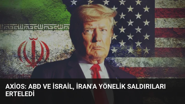 Axios: ABD ve İsrail, İran’a Yönelik Saldırıları Erteledi