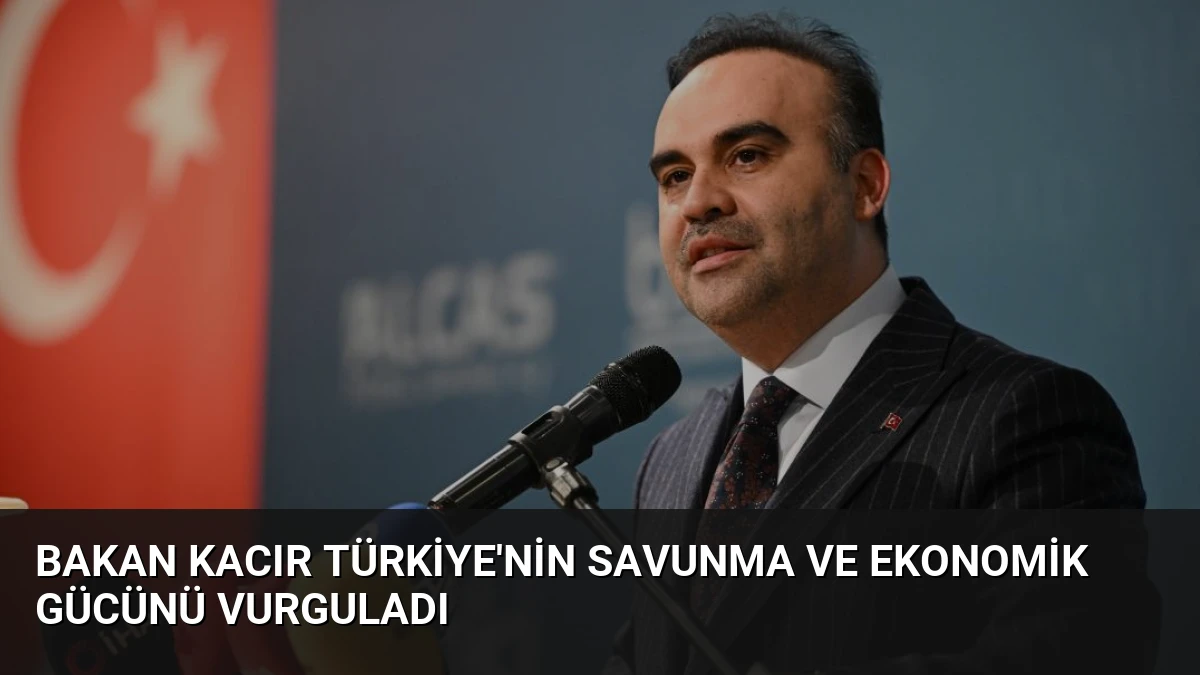 Bakan Kacır Türkiye’nin Savunma ve Ekonomik Gücünü Vurguladı