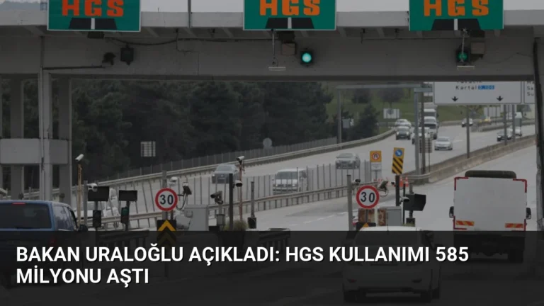 Bakan Uraloğlu Açıkladı: HGS Kullanımı 585 Milyonu Aştı