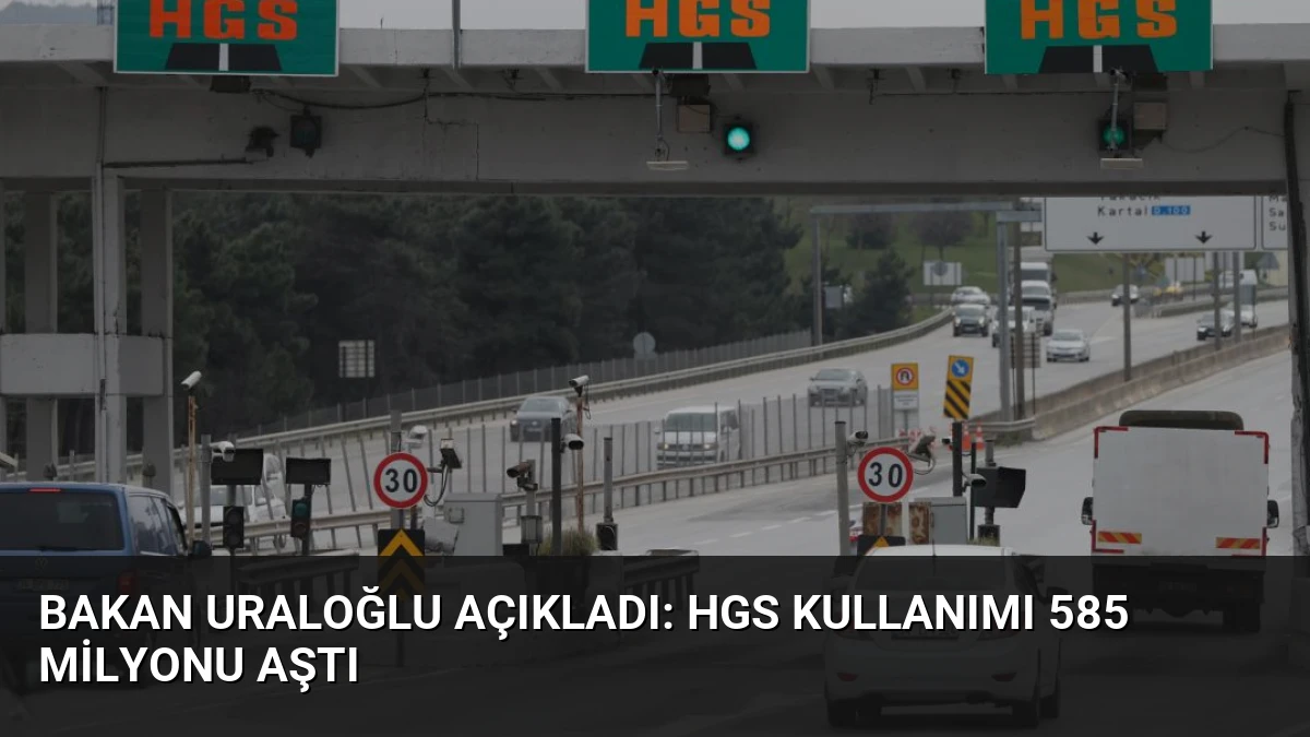 Bakan Uraloğlu Açıkladı: HGS Kullanımı 585 Milyonu Aştı