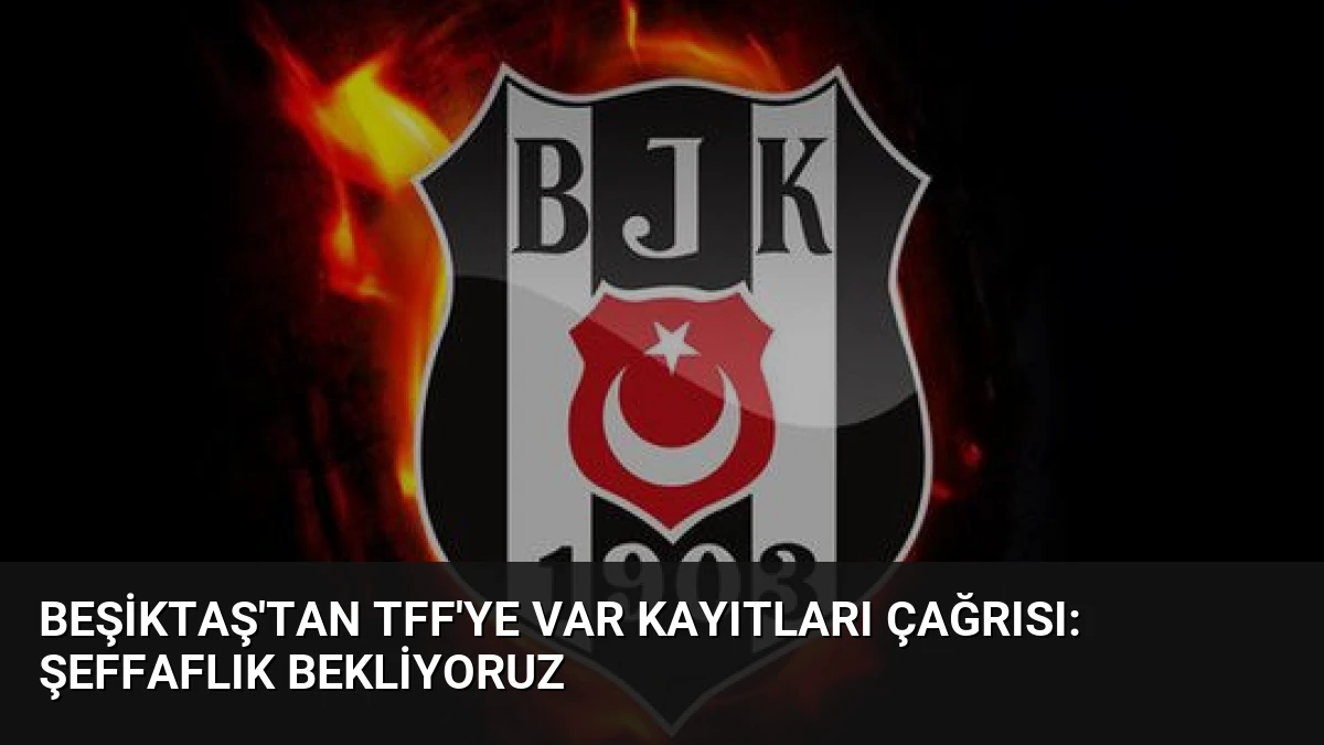 Beşiktaş’tan TFF’ye VAR Kayıtları Çağrısı: Şeffaflık Bekliyoruz