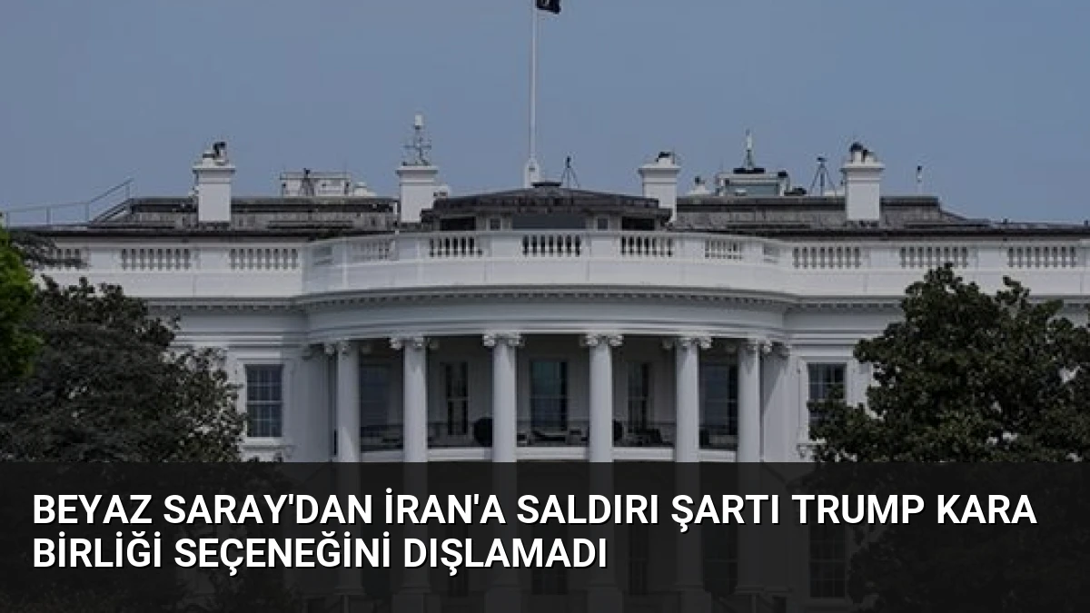 Beyaz Saray’dan İran’a Saldırı Şartı Trump Kara Birliği Seçeneğini Dışlamadı