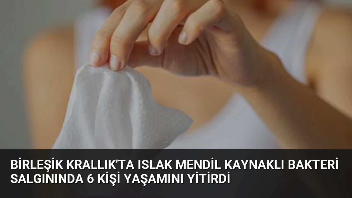 Birleşik Krallık’ta Islak Mendil Kaynaklı Bakteri Salgınında 6 Kişi Yaşamını Yitirdi