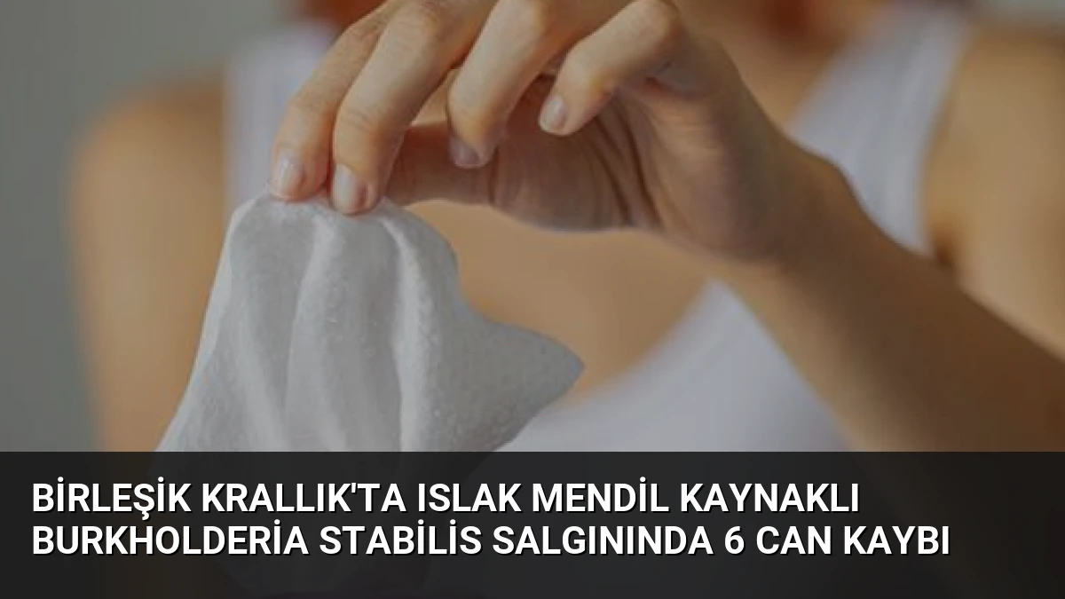 Birleşik Krallık’ta Islak Mendil Kaynaklı Burkholderia Stabilis Salgınında 6 Can Kaybı
