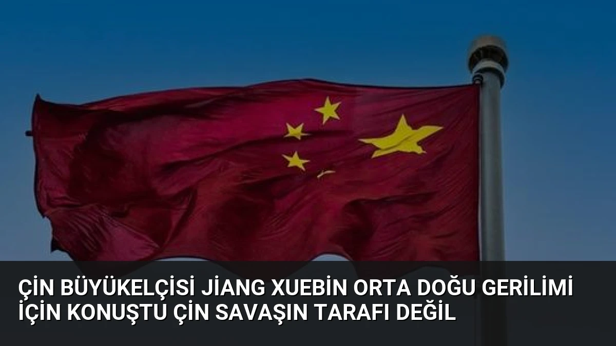 Çin Büyükelçisi Jiang Xuebin Orta Doğu Gerilimi İçin Konuştu Çin Savaşın Tarafı Değil