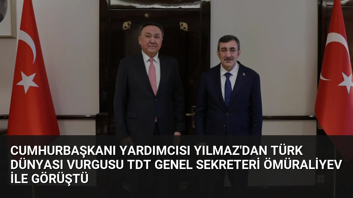 Cumhurbaşkanı Yardımcısı Yılmaz’dan Türk Dünyası Vurgusu TDT Genel Sekreteri Ömüraliyev ile Görüştü