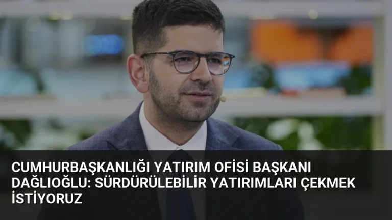 Cumhurbaşkanlığı Yatırım Ofisi Başkanı Dağlıoğlu: Sürdürülebilir Yatırımları Çekmek İstiyoruz