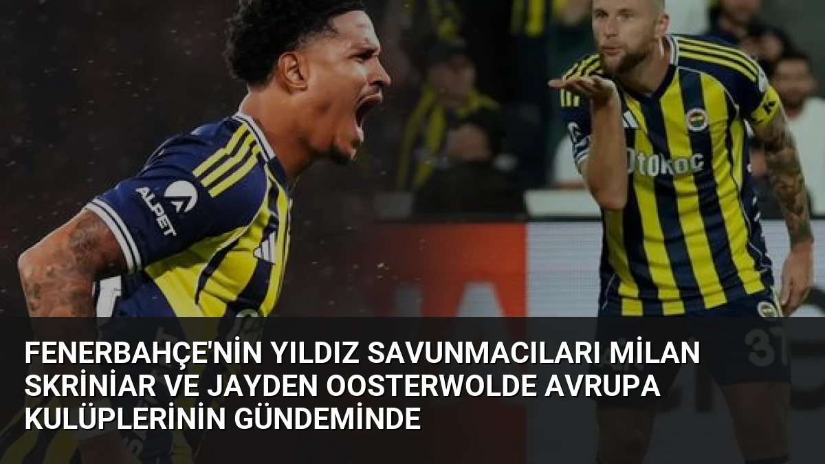 Fenerbahçe’nin Yıldız Savunmacıları Milan Skriniar ve Jayden Oosterwolde Avrupa Kulüplerinin Gündeminde