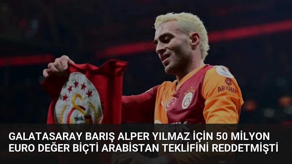 Galatasaray Barış Alper Yılmaz İçin 50 Milyon Euro Değer Biçti Arabistan Teklifini Reddetmişti
