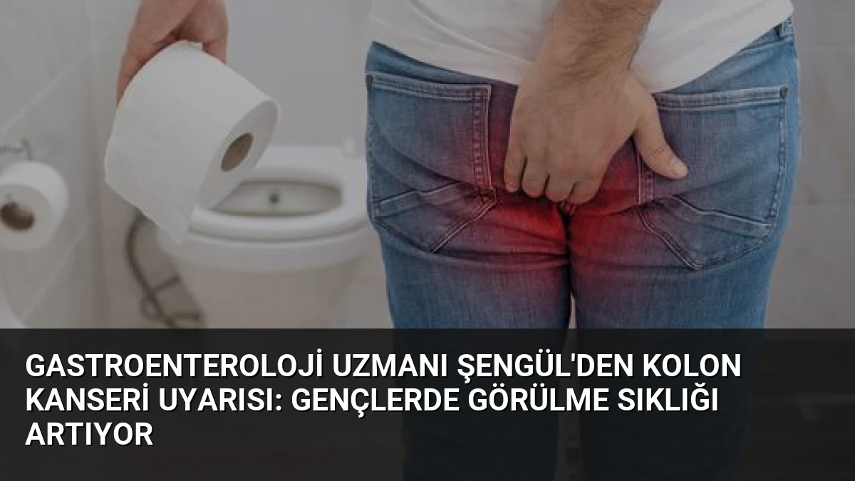 Gastroenteroloji Uzmanı Şengül’den Kolon Kanseri Uyarısı: Gençlerde Görülme Sıklığı Artıyor