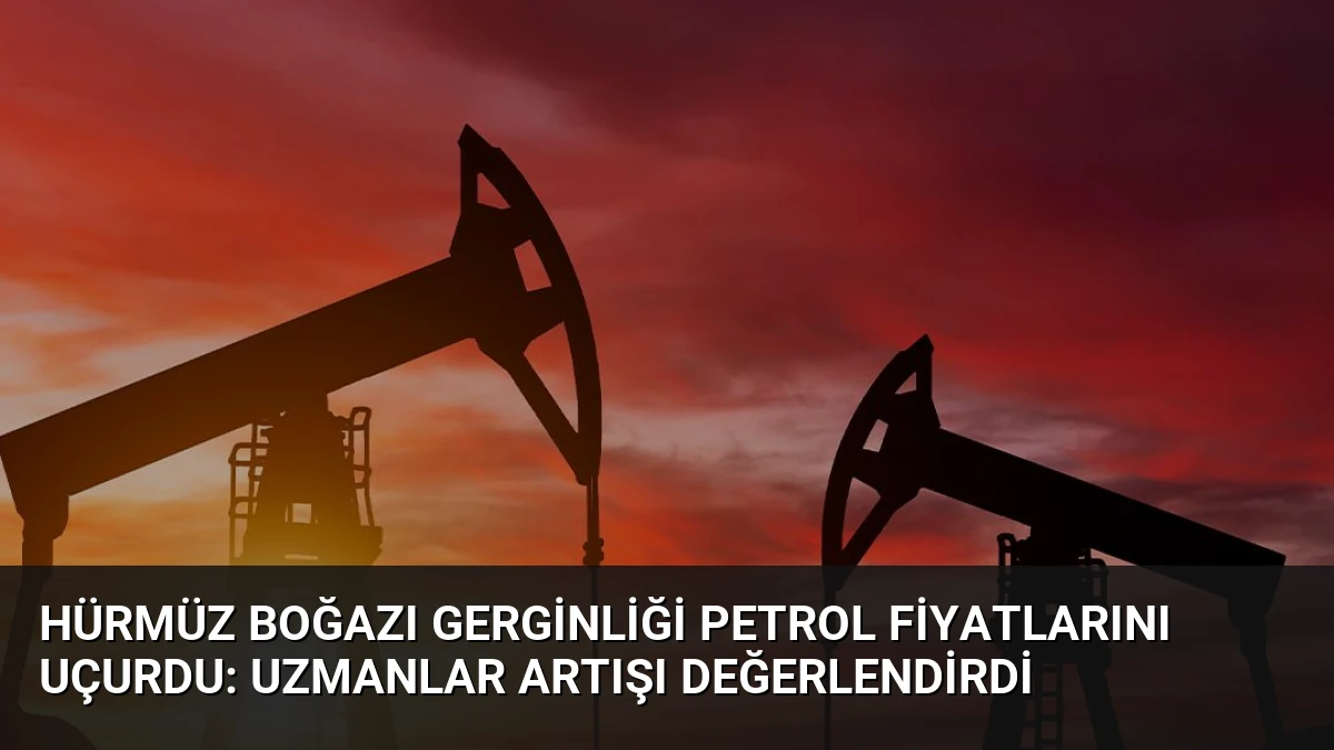 Hürmüz Boğazı Gerginliği Petrol Fiyatlarını Uçurdu: Uzmanlar Artışı Değerlendirdi