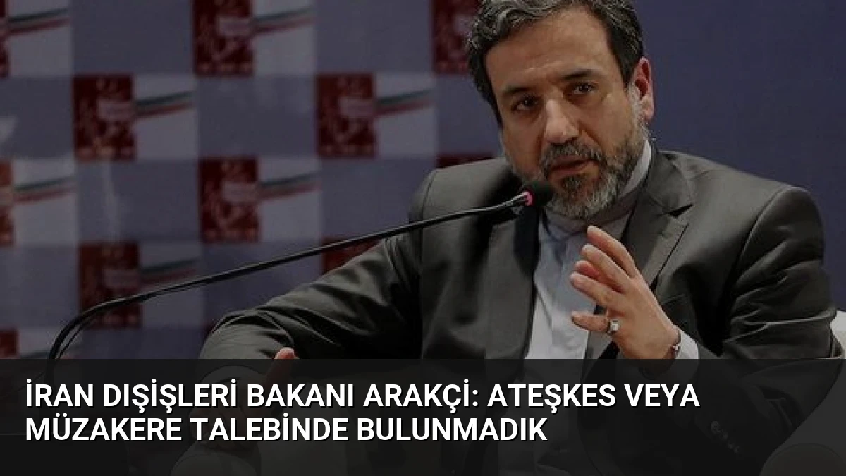 İran Dışişleri Bakanı Arakçi: Ateşkes veya Müzakere Talebinde Bulunmadık