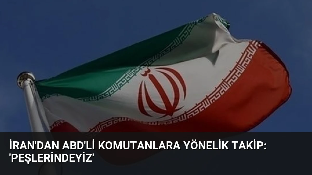 İran’dan ABD’li Komutanlara Yönelik Takip: ‘Peşlerindeyiz’