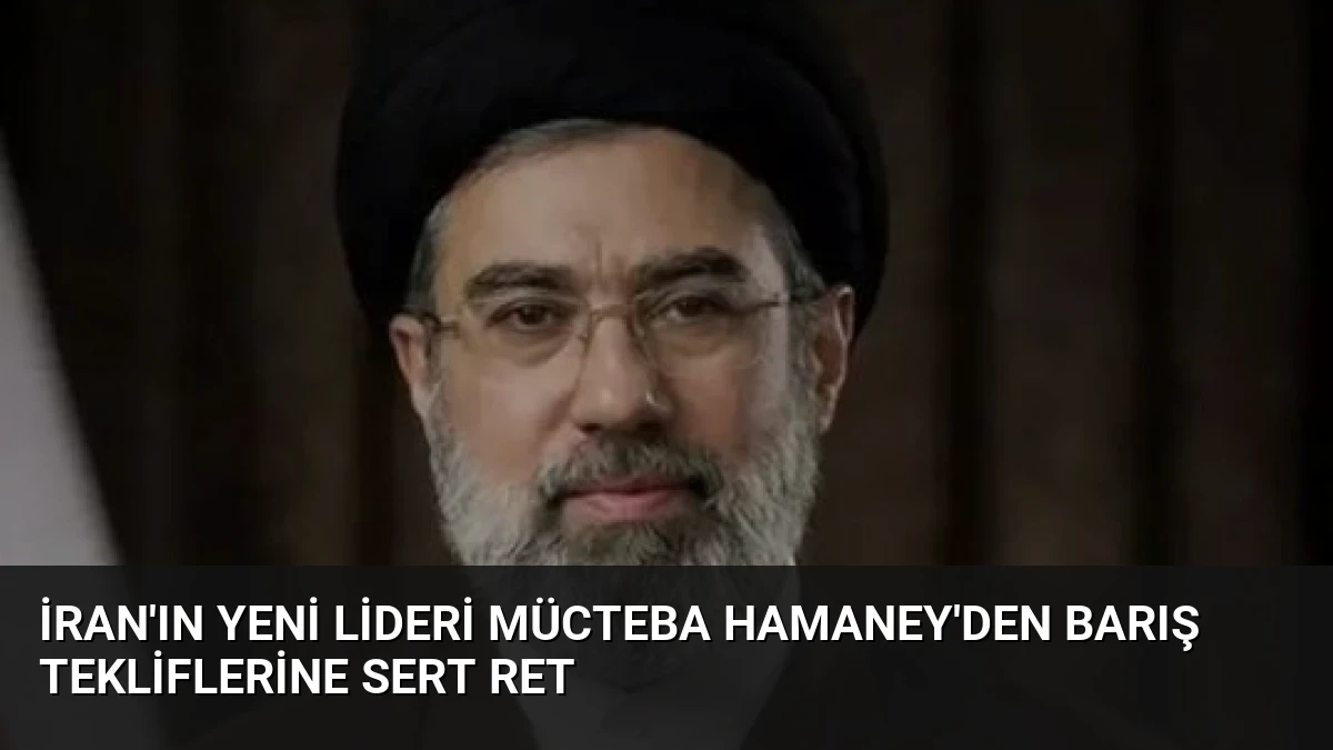 İran’ın Yeni Lideri Mücteba Hamaney’den Barış Tekliflerine Sert Ret