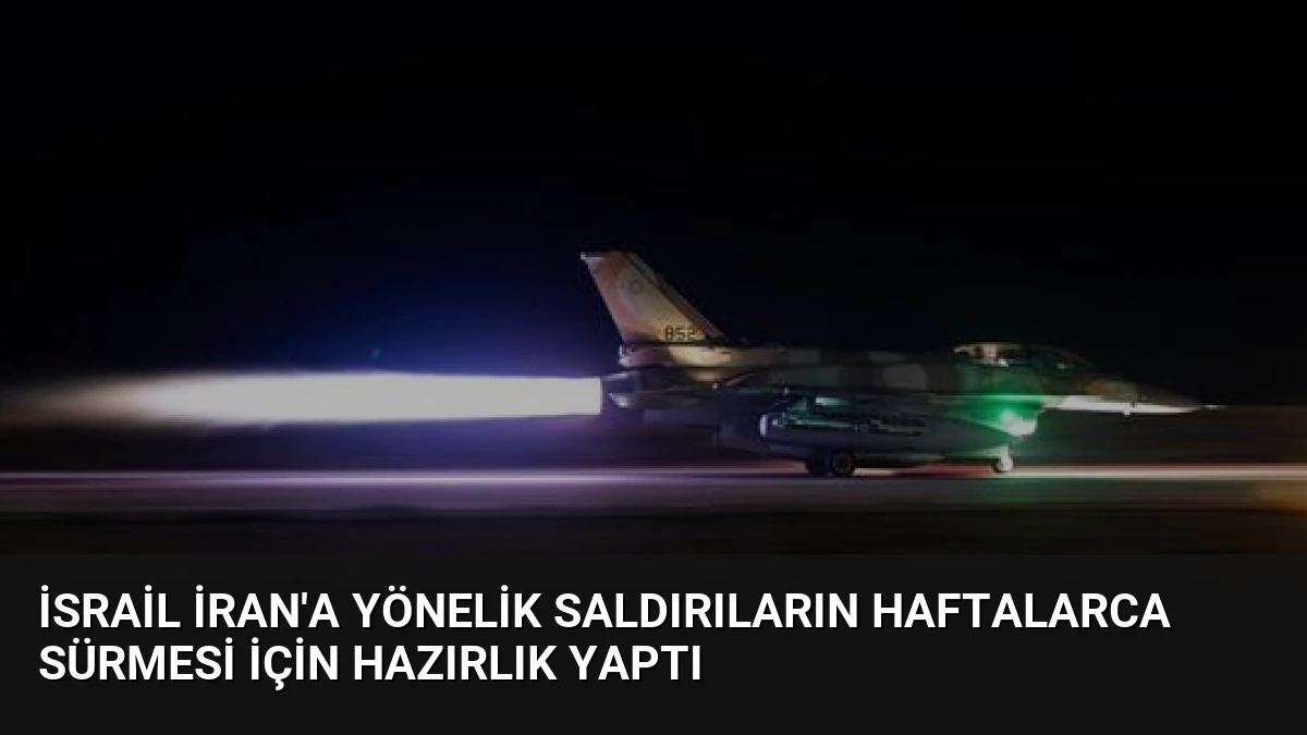 İsrail İran’a Yönelik Saldırıların Haftalarca Sürmesi İçin Hazırlık Yaptı