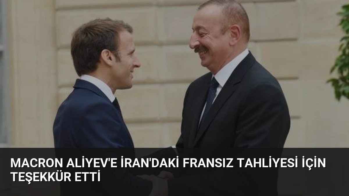 Macron Aliyev’e İran’daki Fransız Tahliyesi İçin Teşekkür Etti