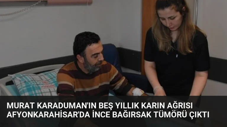 Murat Karaduman’ın Beş Yıllık Karın Ağrısı Afyonkarahisar’da İnce Bağırsak Tümörü Çıktı
